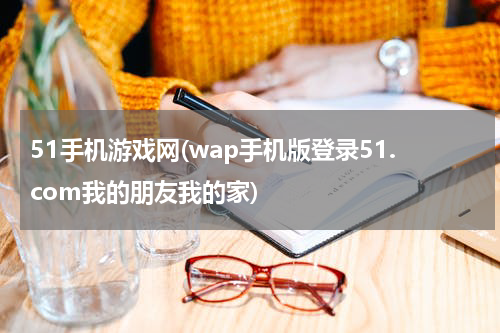 51手机游戏网(wap手机版登录51.com我的朋友我的家)
