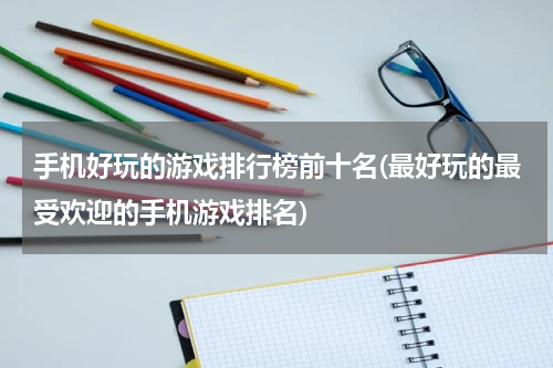 手机好玩的游戏排行榜前十名(最好玩的最受欢迎的手机游戏排名)
