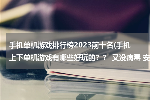 手机单机游戏排行榜2023前十名(手机上下单机游戏有哪些好玩的？？ 又没病毒 安全的)