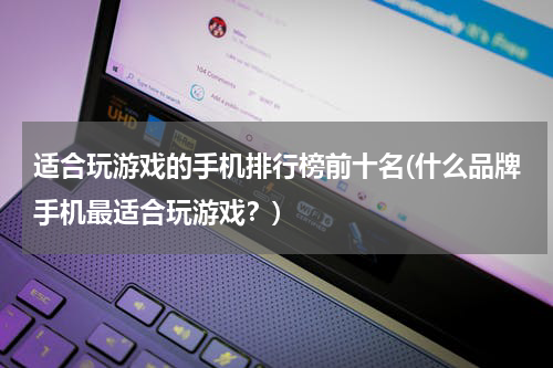 适合玩游戏的手机排行榜前十名(什么品牌手机最适合玩游戏？)