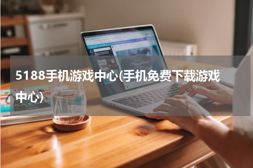 5188手机游戏中心(手机免费下载游戏中心)