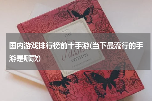 国内游戏排行榜前十手游(当下最流行的手游是哪款)