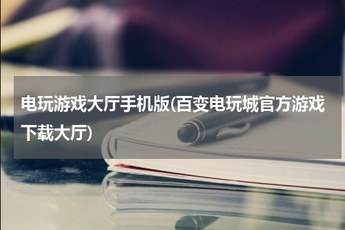 电玩游戏大厅手机版(百变电玩城官方游戏下载大厅)
