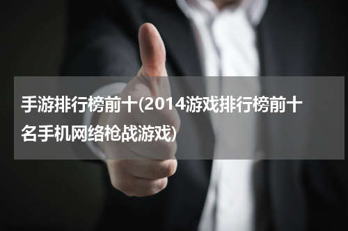手游排行榜前十(2014游戏排行榜前十名手机网络枪战游戏)