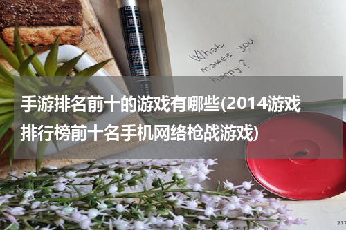 手游排名前十的游戏有哪些(2014游戏排行榜前十名手机网络枪战游戏)