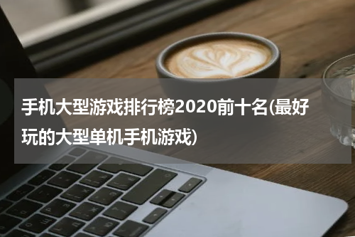 手机大型游戏排行榜2020前十名(最好玩的大型单机手机游戏)