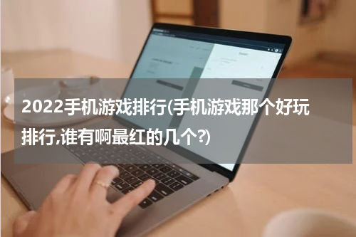 2022手机游戏排行(手机游戏那个好玩排行,谁有啊最红的几个?)