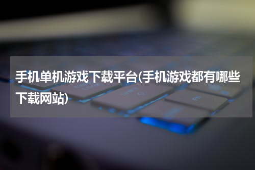 手机单机游戏下载平台(手机游戏都有哪些下载网站)
