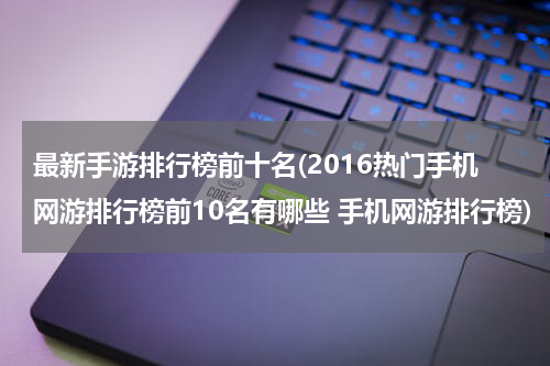 最新手游排行榜前十名(2016热门手机网游排行榜前10名有哪些 手机网游排行榜)