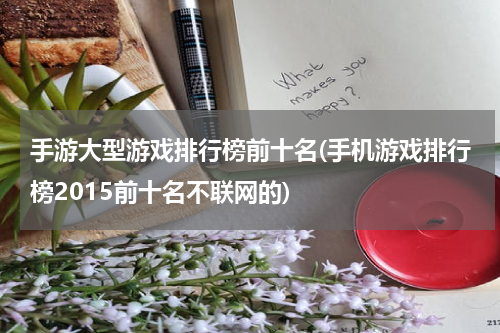 手游大型游戏排行榜前十名(手机游戏排行榜2015前十名不联网的)