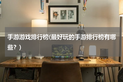 手游游戏排行榜(最好玩的手游排行榜有哪些？)