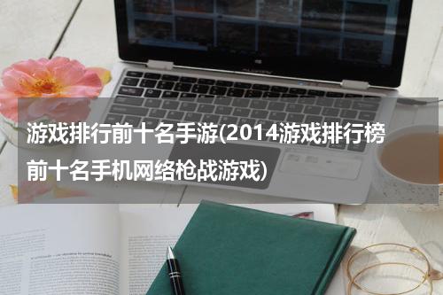 游戏排行前十名手游(2014游戏排行榜前十名手机网络枪战游戏)