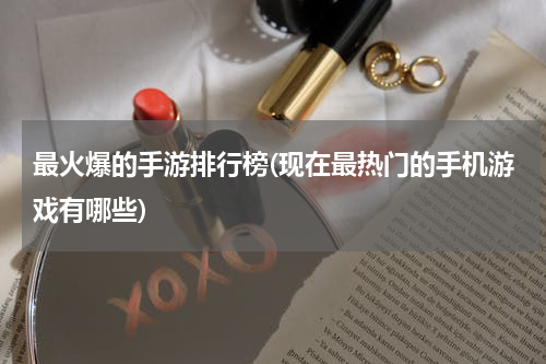 最火爆的手游排行榜(现在最热门的手机游戏有哪些)