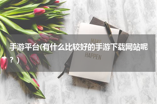 手游平台(有什么比较好的手游下载网站呢？)