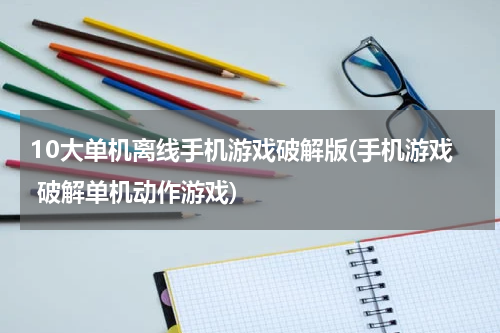 10大单机离线手机游戏破解版(手机游戏 破解单机动作游戏)