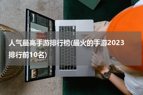 人气最高手游排行榜(最火的手游2023排行前10名)