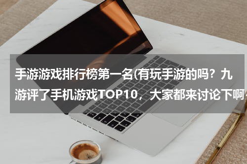 手游游戏排行榜第一名(有玩手游的吗？九游评了手机游戏TOP10，大家都来讨论下啊~)