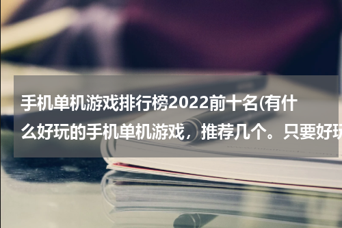 手机单机游戏排行榜2022前十名(有什么好玩的手机单机游戏，推荐几个。只要好玩就采纳。)