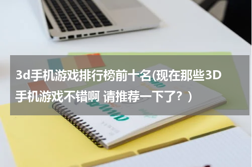 3d手机游戏排行榜前十名(现在那些3D手机游戏不错啊 请推荐一下了？)