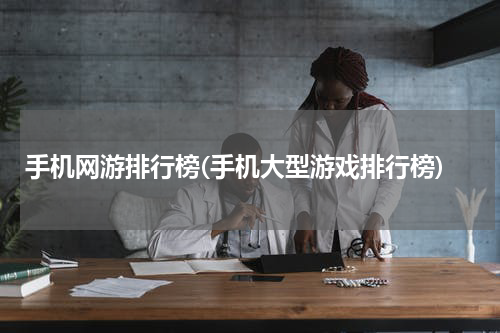 手机网游排行榜(手机大型游戏排行榜)