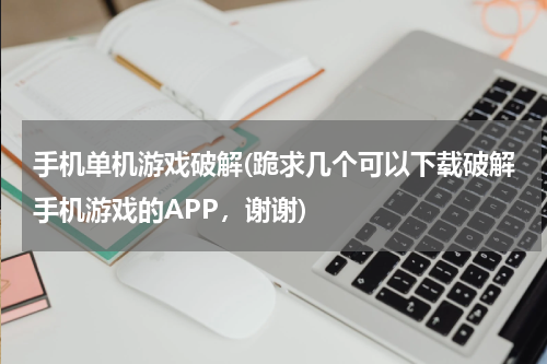 手机单机游戏破解(跪求几个可以下载破解手机游戏的APP，谢谢)