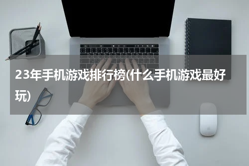 23年手机游戏排行榜(什么手机游戏最好玩)
