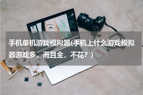 手机单机游戏模拟器(手机上什么游戏模拟器游戏多，而且全，不花？)