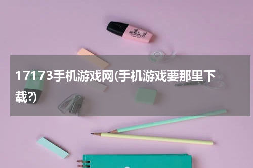 17173手机游戏网(手机游戏要那里下载?)
