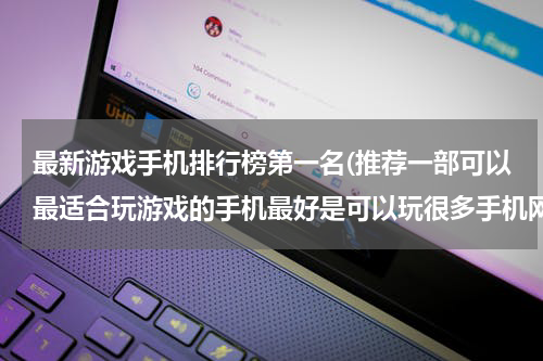最新游戏手机排行榜第一名(推荐一部可以最适合玩游戏的手机最好是可以玩很多手机网游的手机)