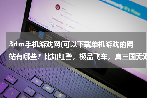 3dm手机游戏网(可以下载单机游戏的网站有哪些？比如红警，极品飞车，真三国无双，等。)