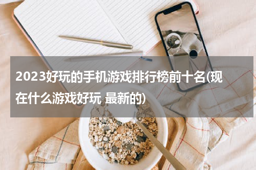 2023好玩的手机游戏排行榜前十名(现在什么游戏好玩 最新的)