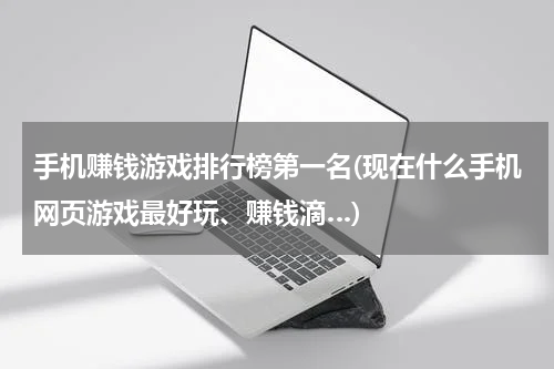 手机赚钱游戏排行榜第一名(现在什么手机网页游戏最好玩、赚钱滴…)