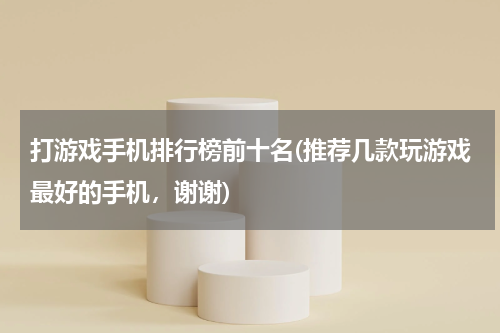 打游戏手机排行榜前十名(推荐几款玩游戏最好的手机，谢谢)