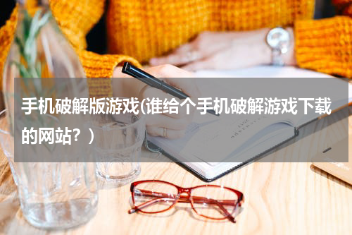 手机破解版游戏(谁给个手机破解游戏下载的网站？)