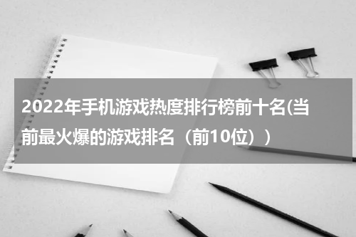 2022年手机游戏热度排行榜前十名(当前最火爆的游戏排名（前10位）)