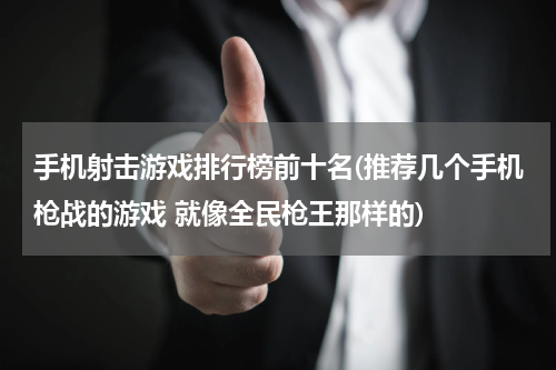 手机射击游戏排行榜前十名(推荐几个手机枪战的游戏 就像全民枪王那样的)