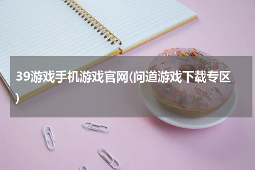 39游戏手机游戏官网(问道游戏下载专区)