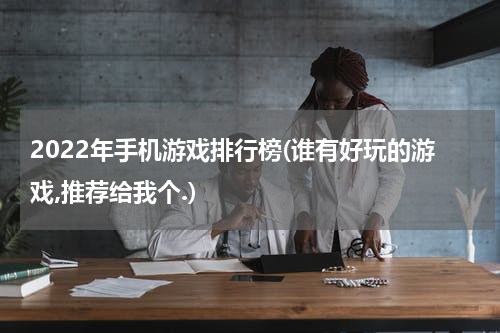 2022年手机游戏排行榜(谁有好玩的游戏,推荐给我个.)
