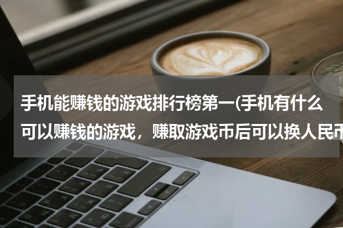手机能赚钱的游戏排行榜第一(手机有什么可以赚钱的游戏，赚取游戏币后可以换人民币或话费（不要软件） 要好玩的)