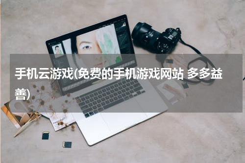 手机云游戏(免费的手机游戏网站 多多益善)