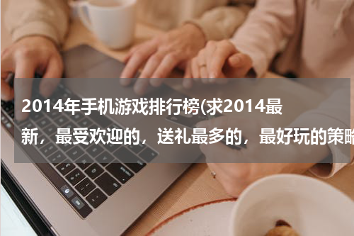 2014年手机游戏排行榜(求2014最新，最受欢迎的，送礼最多的，最好玩的策略型手机游戏推荐？)