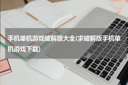 手机单机游戏破解版大全(求破解版手机单机游戏下载)
