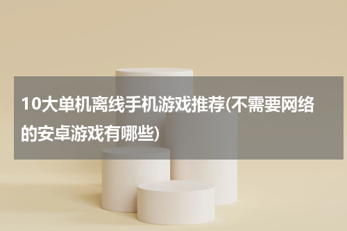 10大单机离线手机游戏推荐(不需要网络的安卓游戏有哪些)