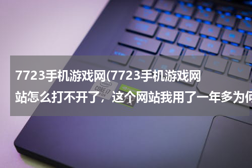 7723手机游戏网(7723手机游戏网站怎么打不开了，这个网站我用了一年多为何网站更新后不管用QQ浏览器仍是baidu)