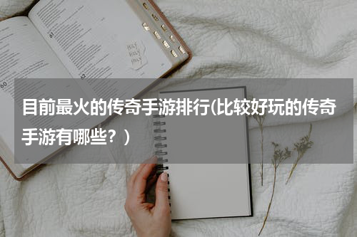 目前最火的传奇手游排行(比较好玩的传奇手游有哪些？)