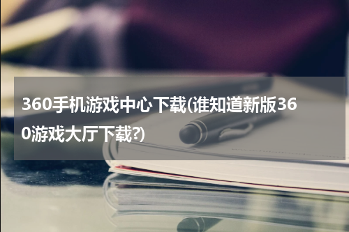 360手机游戏中心下载(谁知道新版360游戏大厅下载?)