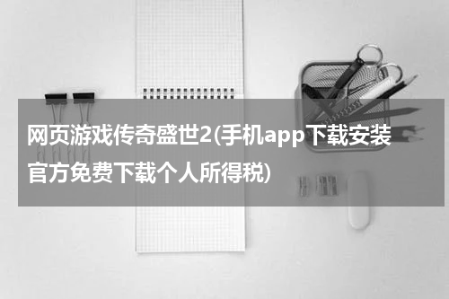 网页游戏传奇盛世2(手机app下载安装官方免费下载个人所得税)