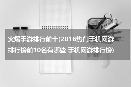 火爆手游排行前十(2016热门手机网游排行榜前10名有哪些 手机网游排行榜)