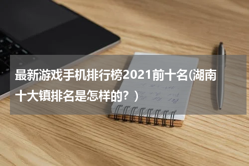 最新游戏手机排行榜2021前十名(湖南十大镇排名是怎样的？)