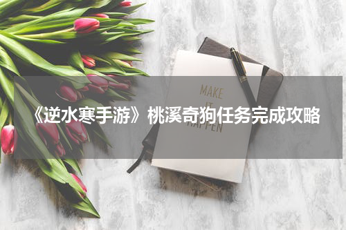 《逆水寒手游》桃溪奇狗任务完成攻略